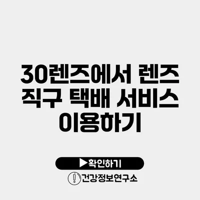 30렌즈에서 렌즈 직구 택배 서비스 이용하기