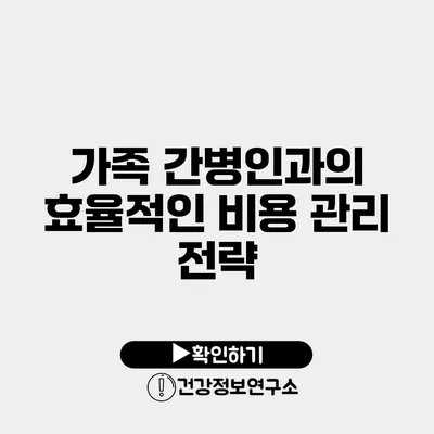 가족 간병인과의 효율적인 비용 관리 전략