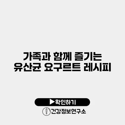 가족과 함께 즐기는 유산균 요구르트 레시피