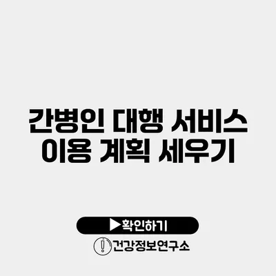 간병인 대행 서비스 이용 계획 세우기