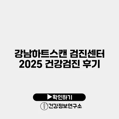 강남하트스캔 검진센터 2025 건강검진 후기