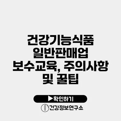 건강기능식품 일반판매업 보수교육, 주의사항 및 꿀팁
