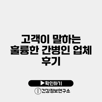 고객이 말하는 훌륭한 간병인 업체 후기