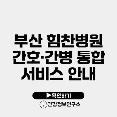 부산 힘찬병원 간호·간병 통합 서비스 안내