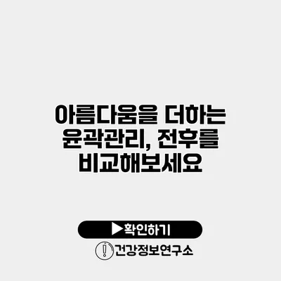 아름다움을 더하는 윤곽관리, 전후를 비교해보세요