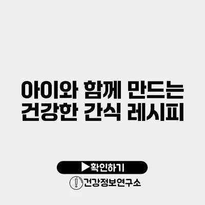 아이와 함께 만드는 건강한 간식 레시피