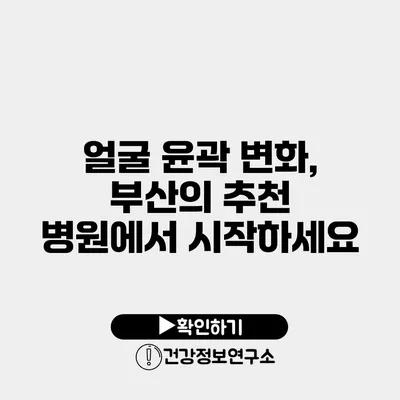 얼굴 윤곽 변화, 부산의 추천 병원에서 시작하세요