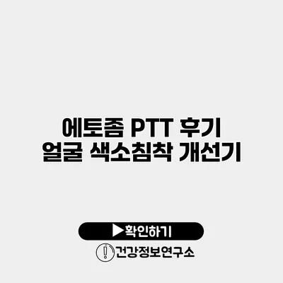에토좀 PTT 후기 얼굴 색소침착 개선기