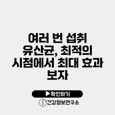 여러 번 섭취? 유산균, 최적의 시점에서 최대 효과 보자