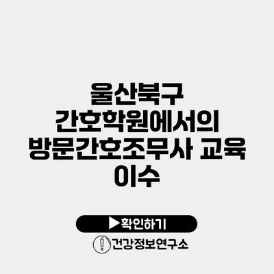 울산북구 간호학원에서의 방문간호조무사 교육 이수