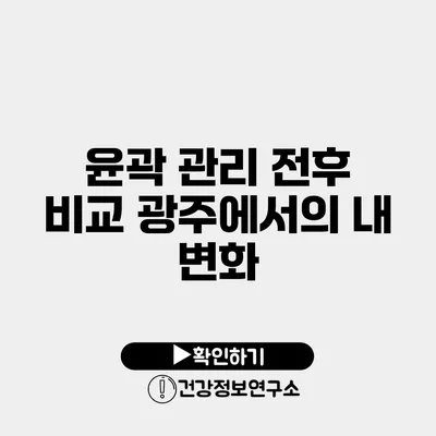 윤곽 관리 전후 비교 광주에서의 내 변화