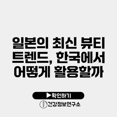 일본의 최신 뷰티 트렌드, 한국에서 어떻게 활용할까?