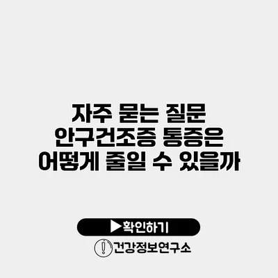 자주 묻는 질문 안구건조증 통증은 어떻게 줄일 수 있을까?