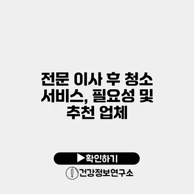 전문 이사 후 청소 서비스, 필요성 및 추천 업체