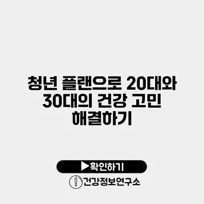 청년 플랜으로 20대와 30대의 건강 고민 해결하기