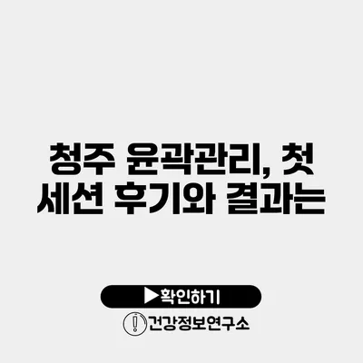 청주 윤곽관리, 첫 세션 후기와 결과는?