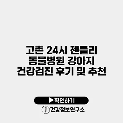 고촌 24시 젠틀리 동물병원 강아지 건강검진 후기 및 추천