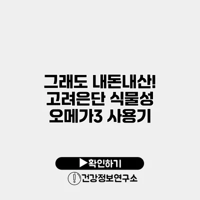 그래도 내돈내산! 고려은단 식물성 오메가3 사용기
