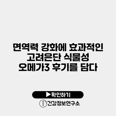 면역력 강화에 효과적인 고려은단 식물성 오메가3 후기를 담다