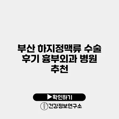 부산 하지정맥류 수술 후기 흉부외과 병원 추천