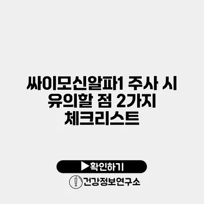 싸이모신알파1 주사 시 유의할 점 2가지 체크리스트