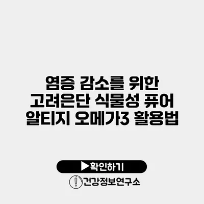 염증 감소를 위한 고려은단 식물성 퓨어 알티지 오메가3 활용법