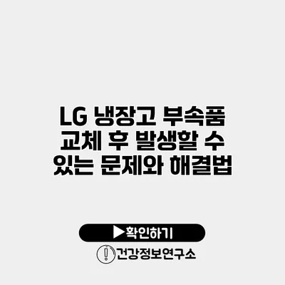LG 냉장고 부속품 교체 후 발생할 수 있는 문제와 해결법