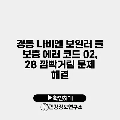 경동 나비엔 보일러 물 보충 에러 코드 02, 28 깜빡거림 문제 해결