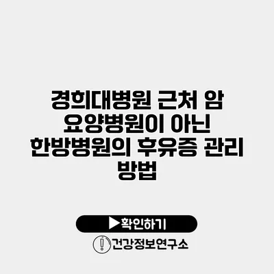 경희대병원 근처 암 요양병원이 아닌 한방병원의 후유증 관리 방법