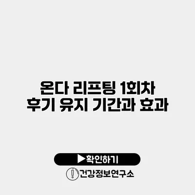 온다 리프팅 1회차 후기 유지 기간과 효과