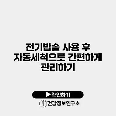전기밥솥 사용 후 자동세척으로 간편하게 관리하기