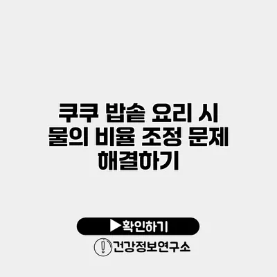 쿠쿠 밥솥 요리 시 물의 비율 조정 문제 해결하기