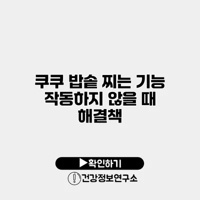 쿠쿠 밥솥 찌는 기능 작동하지 않을 때 해결책