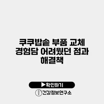 쿠쿠밥솥 부품 교체 경험담 어려웠던 점과 해결책