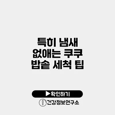특히 냄새 없애는 쿠쿠 밥솥 세척 팁